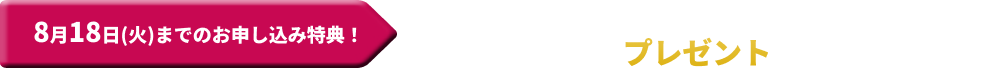8月18日(火)までのお申し込み特典！プレゼント