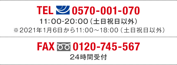 TEL(ナビダイヤル)0570-001-070　11:00～20:00(土日祝日以外) ※2021年1月6日から11:00～18:00（土日祝日以外） FAX(フリーダイヤル)0120-745-567 24時間受付