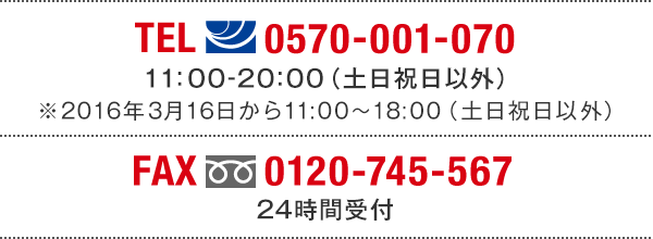 TEL(ナビダイヤル)0570-001-070　11:00～20:00(土日祝日以外) ※2016年1月26日から11:00～18:00（土日祝日以外） FAX(フリーダイヤル)0120-745-567 24時間受付