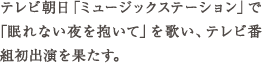テレビ朝日「ミュージックステーション」で 「眠れない夜を抱いて」を歌い、テレビ番 組初出演を果たす。