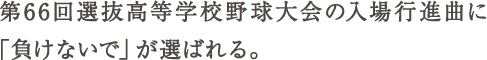 第66回選抜高等学校野球大会の入場行進曲に「負けないで」が選ばれる。