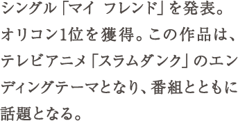 シングル「マイ フレンド」を発表。オリコン1 位を獲得。この作品は、テレビアニメ「スラムダンク」のエンディングテーマとなり、番