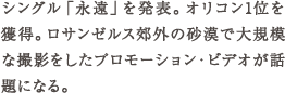 シングル「永遠」を発表。オリコン1位を獲得。ロサンゼルス郊外の砂漠で大規模な撮影をしたプロモーション・ビデオが話題になる。