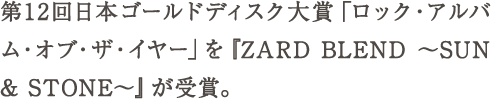 第12回日本ゴールドディスク大賞「ロック・アルバム・オブ・ザ・イヤー」を『ZARD BLEND ～SUN & STONE～』が