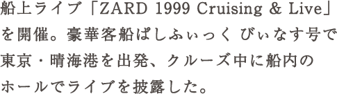 船上ライブ「ZARD 1999 Cruising & Live」を開催。豪華客船ぱしふぃっく びぃ なす号で東京・晴海港を出発