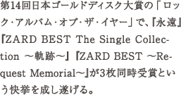 第14回日本ゴールドディスク大賞の「ロック・アルバム・オブ・ザ・イヤー」で、『永遠』 『ZARD BEST The Singl