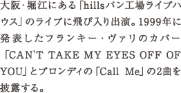 大阪・堀江にある「hillsパン工場ライブハウス」のライブに飛び入り出演。1999年に発表したフランキー・ヴァリのカバー 「C