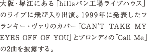 大阪・堀江にある「hillsパン工場ライブハウス」のライブに飛び入り出演。1999年に発表したフランキー・ヴァリのカバー 「C