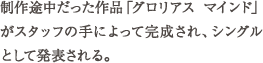 制作途中だった作品「グロリアス マインド」がスタッフの手によって完成され、シングルとして発表される。