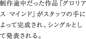 制作途中だった作品「グロリアス マインド」がスタッフの手によって完成され、シングルとして発表される。