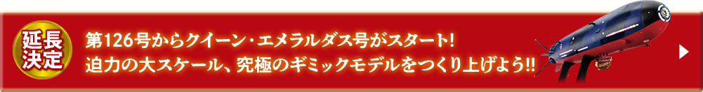 延長決定 第126号からクイーン・エメラルダス号がスタート! 迫力の大スケール、究極のギミックモデルをつくり上げよう!!