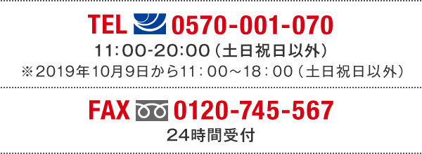 TEL(ナビダイヤル)0570-001-070　11:00～20:00(土日祝日以外) ※2019年10月9日から11:00～18:00（土日祝日以外） FAX(フリーダイヤル)0120-745-567 24時間受付