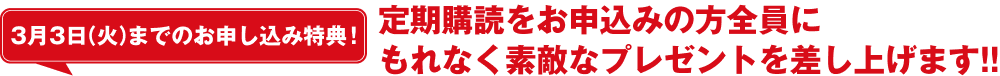 3月3日（火）までのお申し込み特典！定期購読をお申込みの方全員にもれなく素敵なプレゼントを差し上げます!!