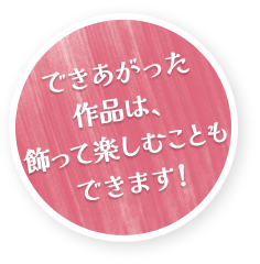 できあがった作品は、飾って楽しむこともできます！