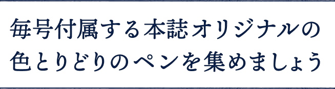 毎号付属する本誌オリジナルの色とりどりのペンを集めましょう