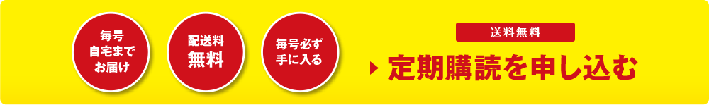 毎号 自宅まで お届け 配送料 無料 毎号必ず 手に入る 送料無料 ▶定期購読を申し込む