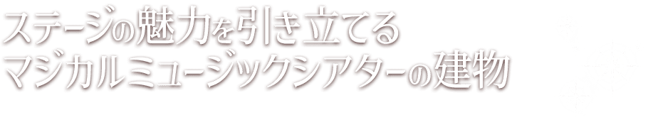 ステージの魅力を引き立てる マジカルミュージックシアターの建物