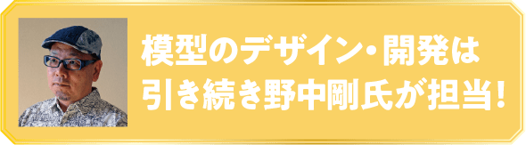 模型のデザイン·開発は引き続き野中剛氏が担当!