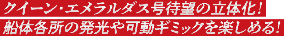 クイーン・エメラルダス号待望の立体化! 船体各所の発光や可動ギミックを楽しめる!