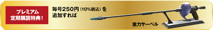 プレミアム定期購読特典！毎号250円（10%税込）を追加すれば 重力サーベル