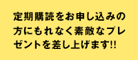 定期購読をお申し込みの方にもれなく素敵なプレゼントを差し上げます