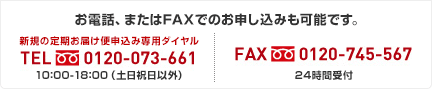 お電話、またはFAXでのお申し込みも可能です。 新規の定期購読申込み専用ダイヤル TEL 0120-073-661 10:00～18:00（土日祝日以外）FAX 0120-745-567