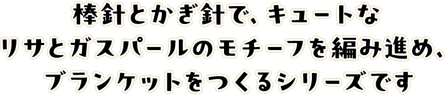 棒針とかぎ針で、キュートなリサとガスパールのモチーフを編み進め、ブランケットをつくるシリーズです