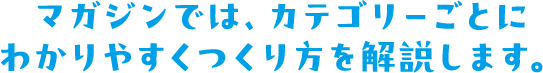 マガジンでは、カテゴリーごとに わかりやすくつくり方を解説します。