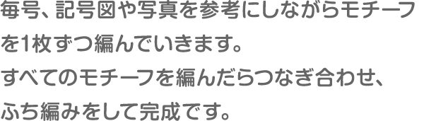 毎号、記号図や写真を参考にしながらモチーフを1枚ずつ編んでいきます。すべてのモチーフを編んだらつなぎ合わせ、ふち編みをして完成です。