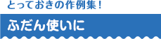 とっておきの作例集！ ふだん使いに