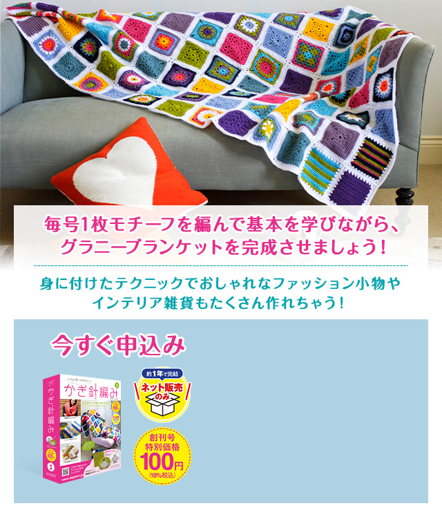 毎号1枚モチーフを編んで基本を学びながら、グラニーブランケットを完成させましょう！身に着けたテクニックでおしゃれなファッション小物やインテリア雑貨もたくさん作れちゃう！ 今すぐ申込み 約1年で完結 ネット販売のみ 創刊号特別価格100円(10%税込)