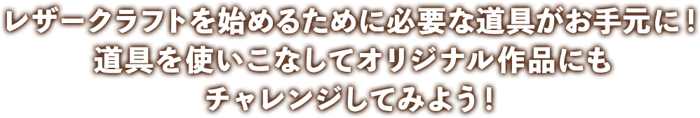道具を使いこなしてオリジナル作品にもチャレンジしてみよう！ コバ用染料 ヘリ落とし 水性染料 トコノール剤 ペースト状染料 ニートフットオイル ディバイダー ガラス板 石板 ゴム板 ヒシ目打ち スーベルナイフ ポンチ フェルトマット フチ捻 革包丁 ローラー ヌメ革 牛レース モデラー ヒシギリ 丸ギリ スリッカー ヤスリスティック 平目打ち レース針 コンチョ 金具類 手縫い針 ハトメの打ち棒・台 カシメ 刻印 金槌 ハンマー