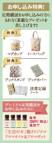 お申し込み特典！ 定期購読をお申し込みの方にもれなく素敵なプレゼントを差し上げます!! 特典1 マグカップ トートバッグ 特典2 ブックスタンド ブックカバー 読書記録 ノート プレミアム定期購読をお申し込みの方に毎号200円（税込）追加で「生活の木」製オリジナル アロマオイル＆アロマポット