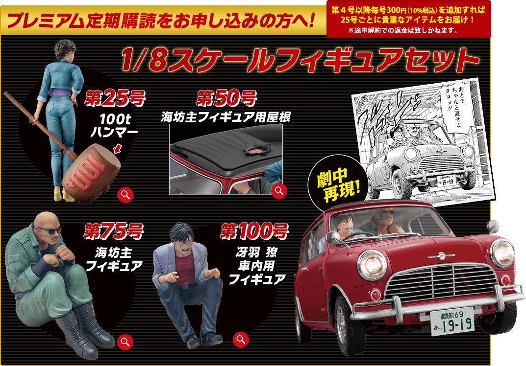 プレミアム定期購読をお申し込みの方へ！第4号以降毎号300円（10%税込）を追加すれば25号ごとに貴重なアイテムをお届け！※途中解約での返金は致しかねます。1/8スケールフィギュアセット 第25号 100tハンマー 第50号 海坊主フィギュア用屋根 第75号 海坊主フィギュア 第100号 冴羽 獠車内用フィギュア 劇中再現！