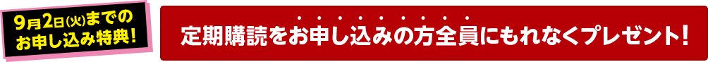 9月2日(火)までのお申し込み特典！定期購読をお申し込みの方全員にもれなくプレゼント！