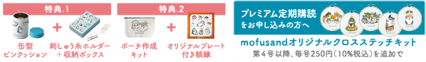 特典1 缶型ピンクッション ＋ 刺しゅう糸ホルダー＋収納ボックス 特典2 ポーチ作成キット ＋ オリジナルプレート付き額縁 プレミアム定期購読をお申し込みの方へ mofusandオリジナルクロスステッチキット 第4号以降、毎号250円（10%税込）を追加で