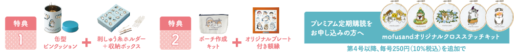 特典1 缶型ピンクッション ＋ 刺しゅう糸ホルダー＋収納ボックス 特典2 ポーチ作成キット オリジナルプレート付き額縁 プレミアム定期購読をお申し込みの方へ mofusandオリジナルクロスステッチキット 第4号以降、毎号250円（10%税込）を追加で