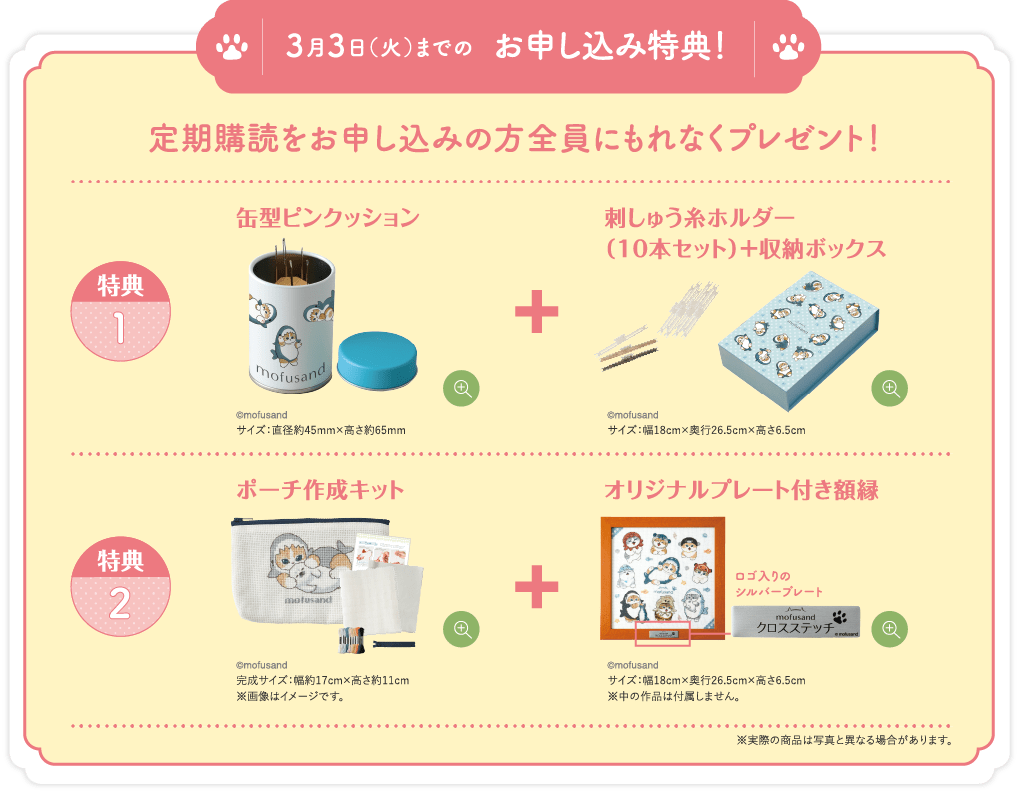 3月3日（火）までのお申し込み特典！定期購読をお申し込みの方全員にもれなくプレゼント！特典1 缶型ピンクッション サイズ：直径約45mm×高さ約65mm 刺しゅう糸ホルダー＋収納ボックス サイズ：幅18cm×奥行26.5cm×高さ6.5cm 特典2 ポーチ作成キット 完成サイズ：幅約17cm×高さ約11cm ※画像はイメージです。オリジナルプレート付き額縁 サイズ：幅18cm×奥行26.5cm×高さ6.5cm ※中の作品は付属しません。※実際の商品は写真と異なる場合があります。