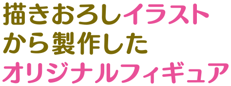 描きおろしイラストから製作したオリジナルフィギュア