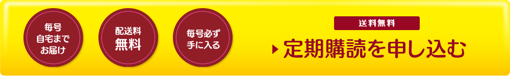 毎号自宅までお届け 配送料無料 毎号必ず手に入る 送料無料 定期購読を申し込む
