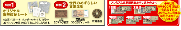 特典1 オリジナル貨幣収納シート※お届けはシート、ホルダーのみです。毎号のコレクションを集めると写真のようになります。 特典2 世界のめずらしい貨幣3種 大型20マルク紙幣 高額紙幣500万ディナール 乾隆通宝 プレミアム定期購読をお申し込みの方へ！4号以降毎号100円（税込）を追加すれば30号ごとに貴重な紙幣が3枚ずつもらえる！※途中解約でのご返金は致しかねます