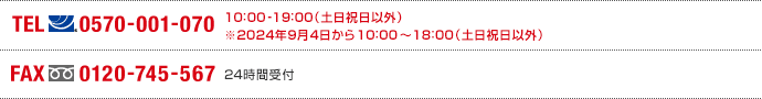 TEL(ナビダイヤル)0570-001-070 10:00～19:00(土日祝日以外) ※2023年3月15日から10:00～18:00（土日祝日以外） FAX(フリーダイヤル)0120-745-567 24時間受付