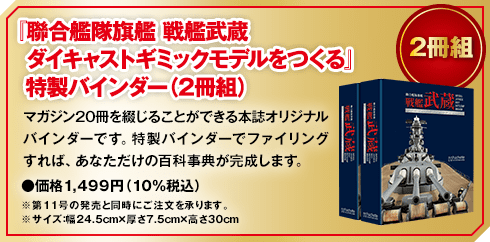 『聯合艦隊旗艦 戦艦武蔵 ダイキャストギミックモデルをつくる』特製バインダー（2冊組）マガジン20冊を綴じることができる本誌オリジナルバインダーです。特製バインダーでファイリングすれば、あなただけの百科事典が完成します。●価格1,499円（10％税込）※第11号の発売と同時にご注文を承ります。※サイズ：幅24.5cm×厚さ7.5cm×高さ30cm