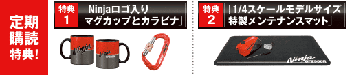 定期購読特典！ 特典1 「Ninjaロゴ入り マグカップとカラビナ」 特典2 「1/4スケールモデルサイズ 特製メンテナンスマット」