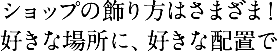 ショップの飾り方はさまざま！好きな場所に、好きな配置で