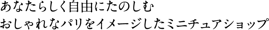 あなたらしく自由にたのしむおしゃれなパリをイメージしたミニチュアショップ