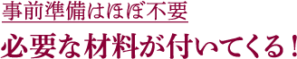 事前準備はほぼ不要 必要な材料が付いてくる！