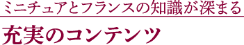 ミニチュアとフランスの知識が深まる 充実のコンテンツ