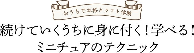 おうちで本格クラフト体験 続けていくうちに身に付く！学べる！ミニチュアのテクニック