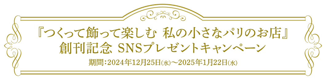 『つくって飾って楽しむ 私の小さなパリのお店』創刊記念 SNSプレゼントキャンペーン 期間：2024年12月25日（水）～2025年1月22日（水）